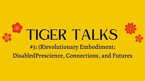 Black lettering spells out Tiger Talks #3: (R)evolutionary Embodiment: DisabledPrescience, Connections, and Futures against a yellow background